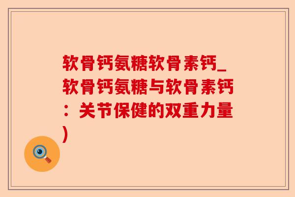 软骨钙氨糖软骨素钙_软骨钙氨糖与软骨素钙：关节保健的双重力量)-第1张图片-关节保镖