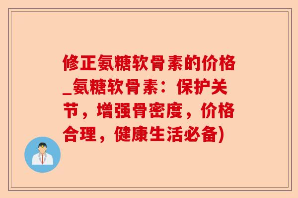 修正氨糖软骨素的价格_氨糖软骨素：保护关节，增强骨密度，价格合理，健康生活必备)-第1张图片-关节保镖
