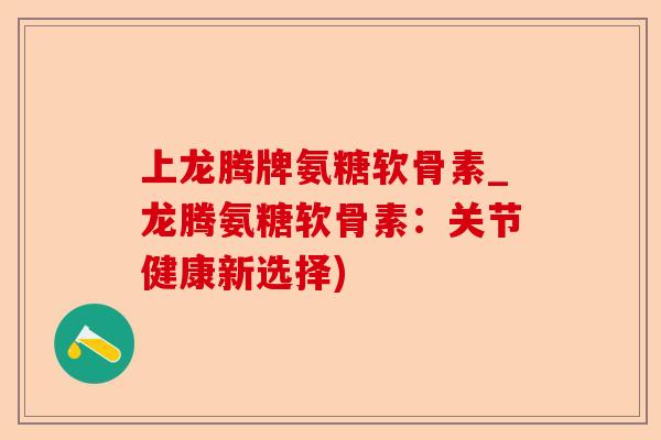 上龙腾牌氨糖软骨素_龙腾氨糖软骨素：关节健康新选择)