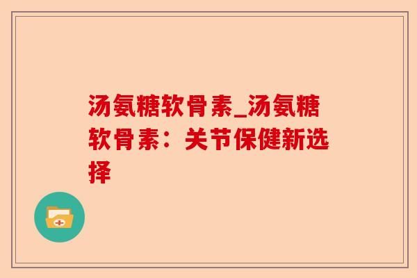 汤氨糖软骨素_汤氨糖软骨素：关节保健新选择