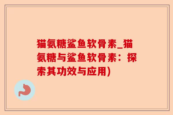 猫氨糖鲨鱼软骨素_猫氨糖与鲨鱼软骨素：探索其功效与应用)-第1张图片-关节保镖