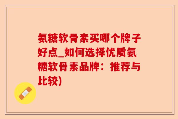 氨糖软骨素买哪个牌子好点_如何选择优质氨糖软骨素品牌：推荐与比较)