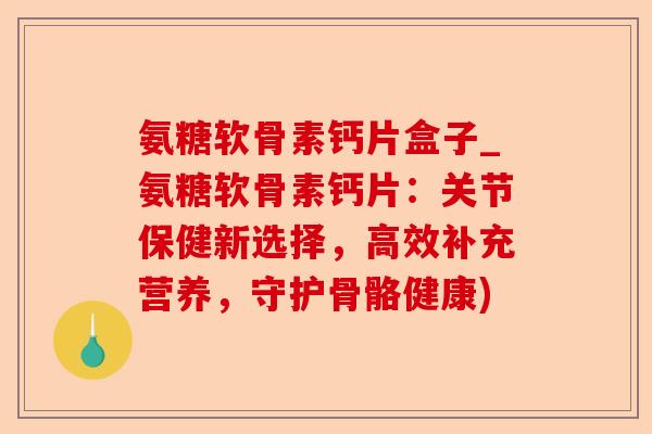 氨糖软骨素钙片盒子_氨糖软骨素钙片：关节保健新选择，高效补充营养，守护骨骼健康)-第1张图片-关节保镖