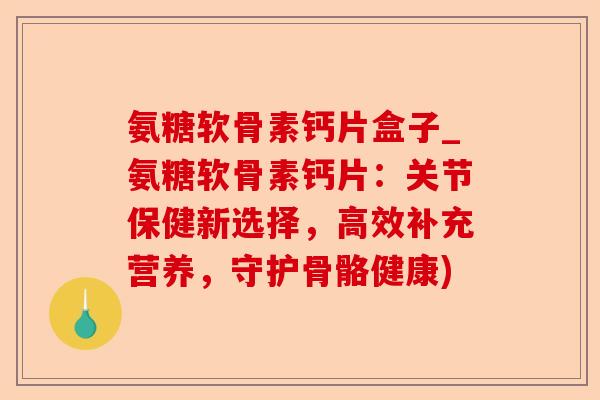 氨糖软骨素钙片盒子_氨糖软骨素钙片：关节保健新选择，高效补充营养，守护骨骼健康)