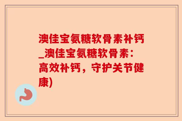 澳佳宝氨糖软骨素补钙_澳佳宝氨糖软骨素：高效补钙，守护关节健康)