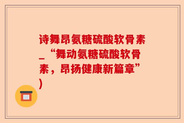 诗舞昂氨糖硫酸软骨素_“舞动氨糖硫酸软骨素，昂扬健康新篇章”)-第1张图片-关节保镖