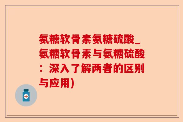 氨糖软骨素氨糖硫酸_氨糖软骨素与氨糖硫酸：深入了解两者的区别与应用)-第1张图片-关节保镖