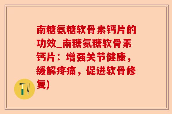 南糖氨糖软骨素钙片的功效_南糖氨糖软骨素钙片：增强关节健康，缓解疼痛，促进软骨修复)-第1张图片-关节保镖
