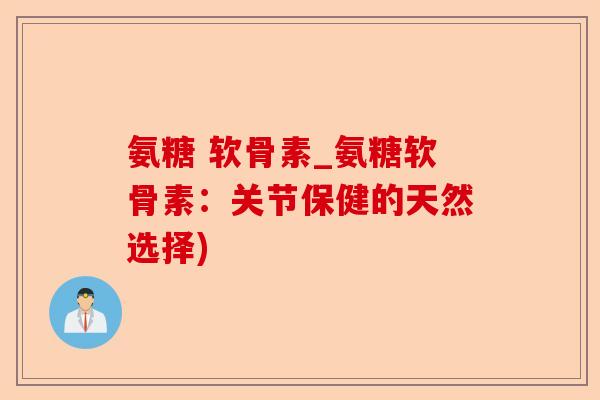 氨糖 软骨素_氨糖软骨素：关节保健的天然选择)-第1张图片-关节保镖