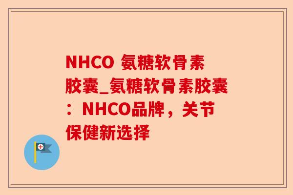NHCO 氨糖软骨素胶囊_氨糖软骨素胶囊：NHCO品牌，关节保健新选择-第1张图片-关节保镖