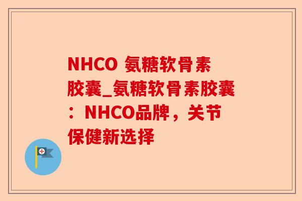 NHCO 氨糖软骨素胶囊_氨糖软骨素胶囊：NHCO品牌，关节保健新选择