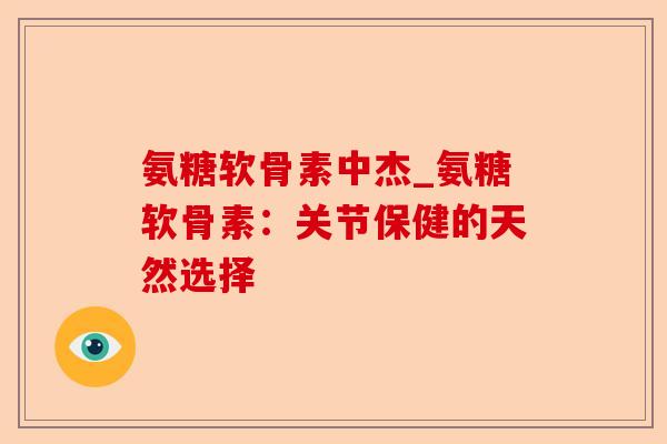 氨糖软骨素中杰_氨糖软骨素：关节保健的天然选择-第1张图片-关节保镖