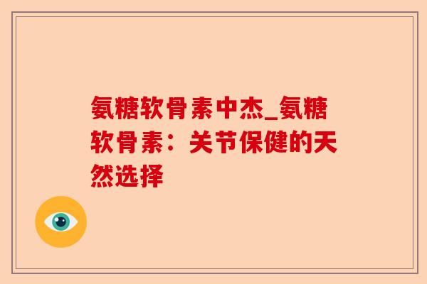 氨糖软骨素中杰_氨糖软骨素：关节保健的天然选择