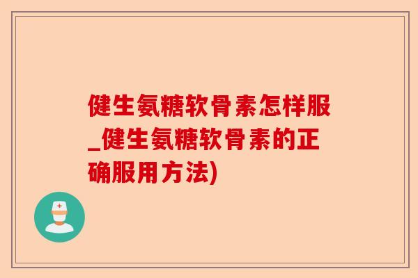 健生氨糖软骨素怎样服_健生氨糖软骨素的正确服用方法)-第1张图片-关节保镖