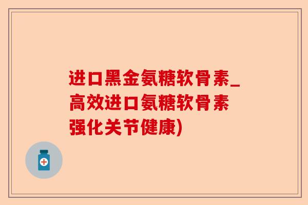 进口黑金氨糖软骨素_高效进口氨糖软骨素 强化关节健康)