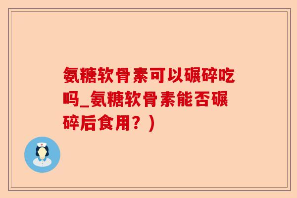 氨糖软骨素可以碾碎吃吗_氨糖软骨素能否碾碎后食用？)