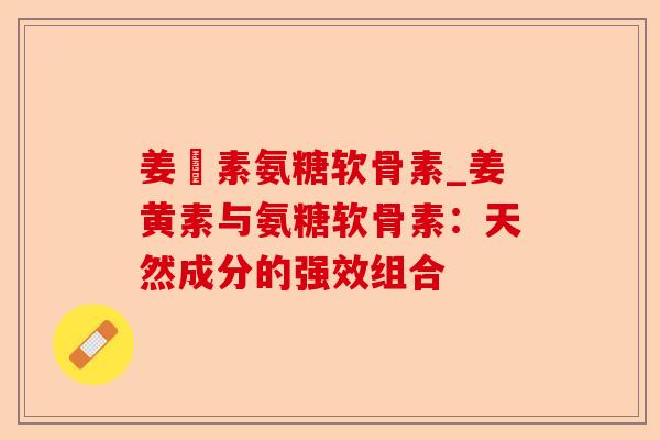 姜黃素氨糖软骨素_姜黄素与氨糖软骨素：天然成分的强效组合