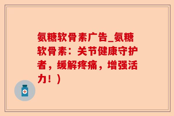 氨糖软骨素广告_氨糖软骨素：关节健康守护者，缓解疼痛，增强活力！)