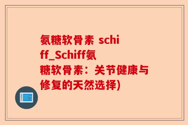 氨糖软骨素 schiff_Schiff氨糖软骨素：关节健康与修复的天然选择)-第1张图片-关节保镖