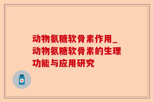 动物氨糖软骨素作用_动物氨糖软骨素的生理功能与应用研究-第1张图片-关节保镖