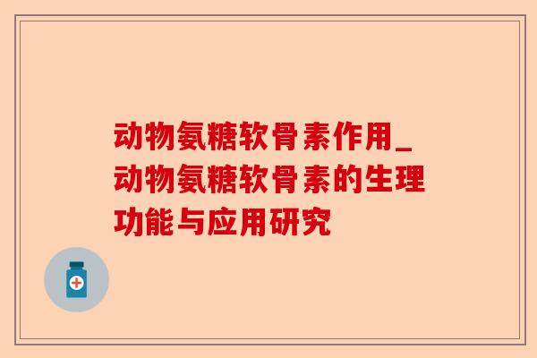 动物氨糖软骨素作用_动物氨糖软骨素的生理功能与应用研究