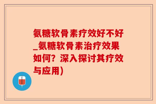 氨糖软骨素疗效好不好_氨糖软骨素治疗效果如何？深入探讨其疗效与应用)