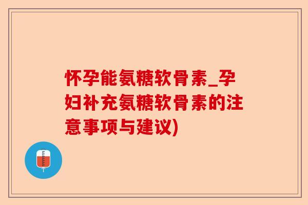 怀孕能氨糖软骨素_孕妇补充氨糖软骨素的注意事项与建议)-第1张图片-关节保镖