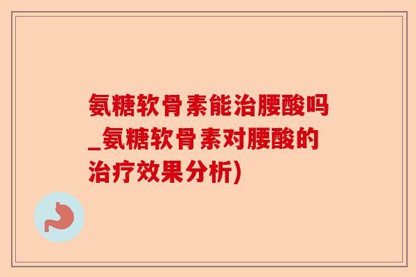 氨糖软骨素能治腰酸吗_氨糖软骨素对腰酸的治疗效果分析)