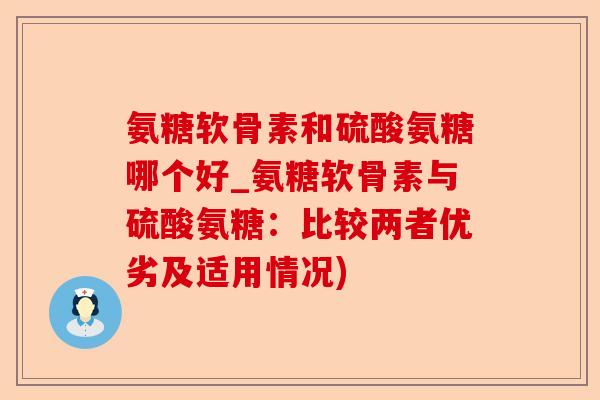 氨糖软骨素和硫酸氨糖哪个好_氨糖软骨素与硫酸氨糖：比较两者优劣及适用情况)-第1张图片-关节保镖