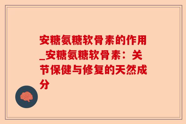 安糖氨糖软骨素的作用_安糖氨糖软骨素：关节保健与修复的天然成分