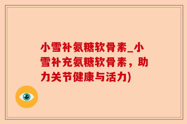小雪补氨糖软骨素_小雪补充氨糖软骨素，助力关节健康与活力)-第1张图片-关节保镖