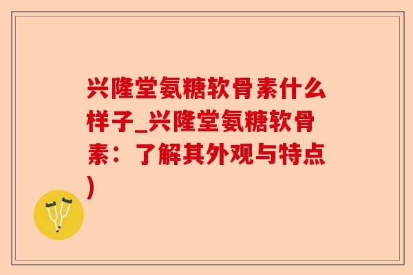 兴隆堂氨糖软骨素什么样子_兴隆堂氨糖软骨素：了解其外观与特点)