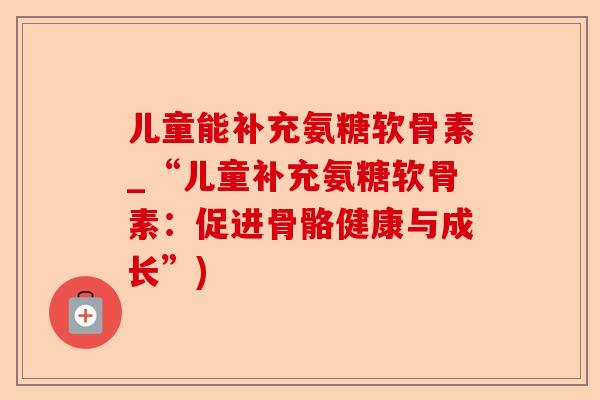 儿童能补充氨糖软骨素_“儿童补充氨糖软骨素：促进骨骼健康与成长”)-第1张图片-关节保镖