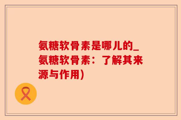 氨糖软骨素是哪儿的_氨糖软骨素：了解其来源与作用)-第1张图片-关节保镖