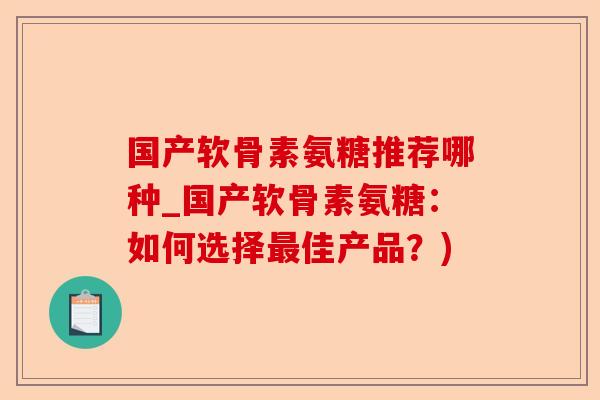 国产软骨素氨糖推荐哪种_国产软骨素氨糖：如何选择最佳产品？)