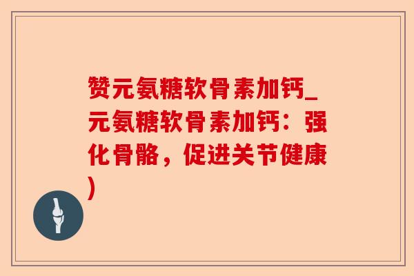 赞元氨糖软骨素加钙_元氨糖软骨素加钙：强化骨骼，促进关节健康)-第1张图片-关节保镖