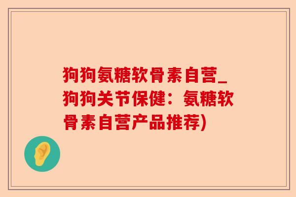 狗狗氨糖软骨素自营_狗狗关节保健：氨糖软骨素自营产品推荐)