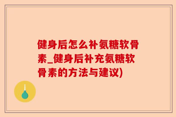 健身后怎么补氨糖软骨素_健身后补充氨糖软骨素的方法与建议)