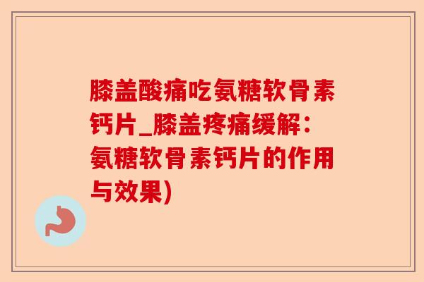 膝盖酸痛吃氨糖软骨素钙片_膝盖疼痛缓解：氨糖软骨素钙片的作用与效果)-第1张图片-关节保镖