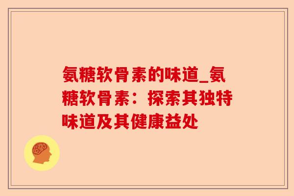 氨糖软骨素的味道_氨糖软骨素：探索其独特味道及其健康益处-第1张图片-关节保镖
