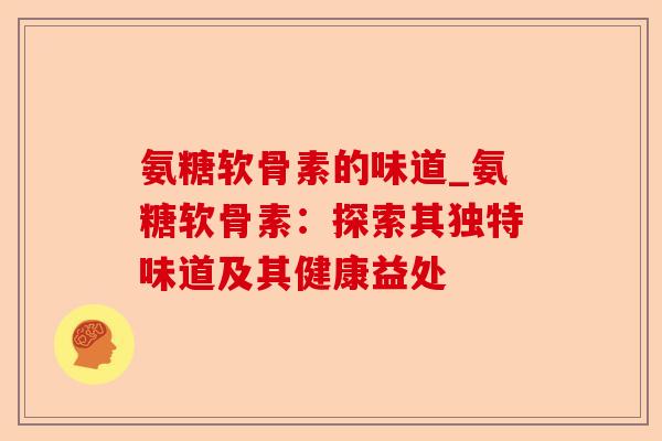 氨糖软骨素的味道_氨糖软骨素：探索其独特味道及其健康益处