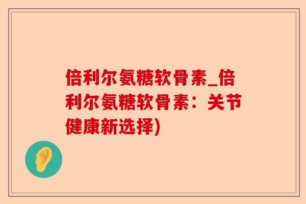 倍利尔氨糖软骨素_倍利尔氨糖软骨素：关节健康新选择)