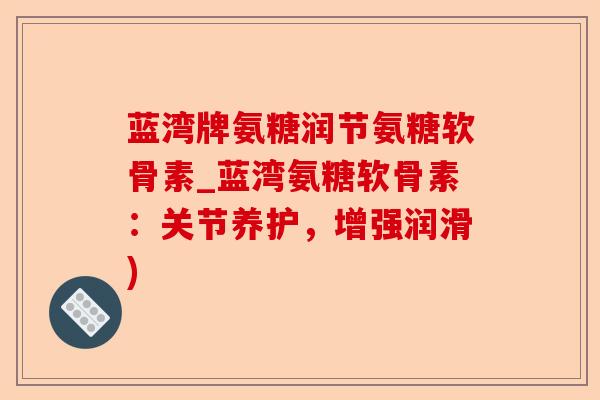 蓝湾牌氨糖润节氨糖软骨素_蓝湾氨糖软骨素：关节养护，增强润滑)