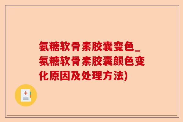 氨糖软骨素胶囊变色_氨糖软骨素胶囊颜色变化原因及处理方法)-第1张图片-关节保镖