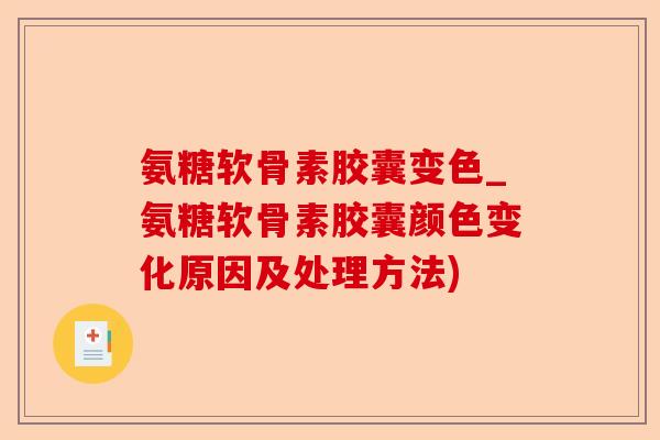 氨糖软骨素胶囊变色_氨糖软骨素胶囊颜色变化原因及处理方法)