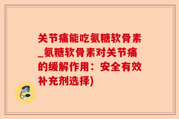 关节痛能吃氨糖软骨素_氨糖软骨素对关节痛的缓解作用：安全有效补充剂选择)-第1张图片-关节保镖