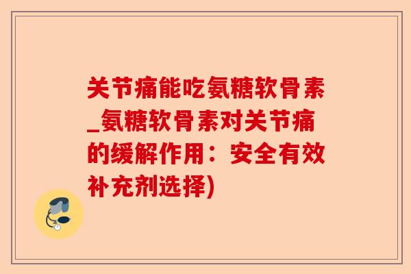 关节痛能吃氨糖软骨素_氨糖软骨素对关节痛的缓解作用：安全有效补充剂选择)