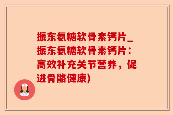 振东氨糖软骨素钙片_振东氨糖软骨素钙片：高效补充关节营养，促进骨骼健康)