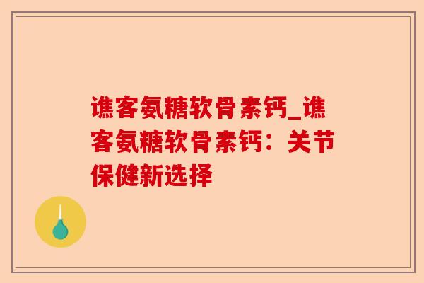 谯客氨糖软骨素钙_谯客氨糖软骨素钙：关节保健新选择