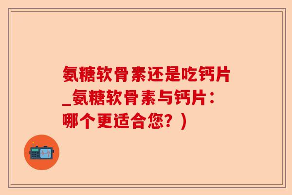 氨糖软骨素还是吃钙片_氨糖软骨素与钙片：哪个更适合您？)